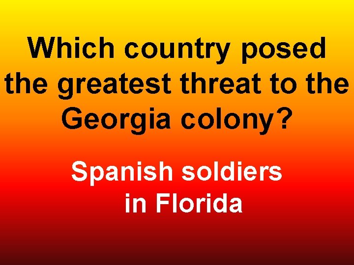 Which country posed the greatest threat to the Georgia colony? Spanish soldiers in Florida