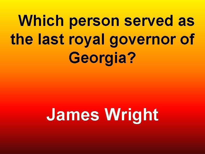  Which person served as the last royal governor of Georgia? James Wright 
