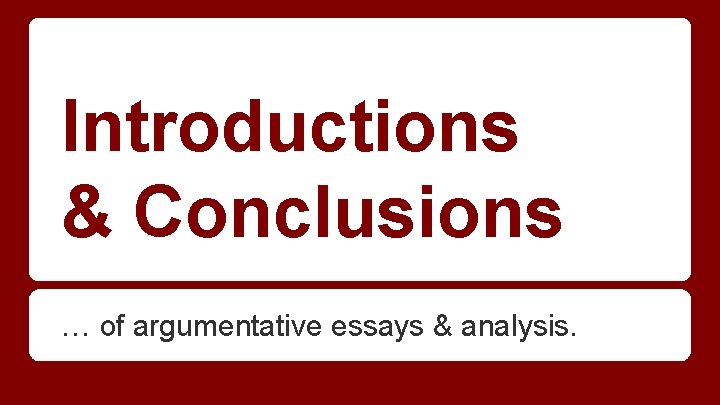 Introductions & Conclusions … of argumentative essays & analysis. 