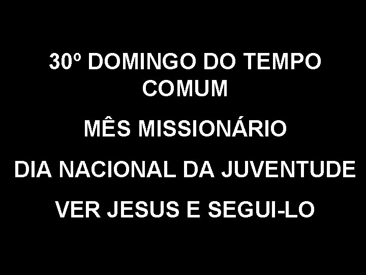 30º DOMINGO DO TEMPO COMUM MÊS MISSIONÁRIO DIA NACIONAL DA JUVENTUDE VER JESUS E