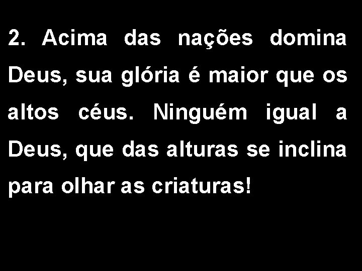 2. Acima das nações domina Deus, sua glória é maior que os altos céus.