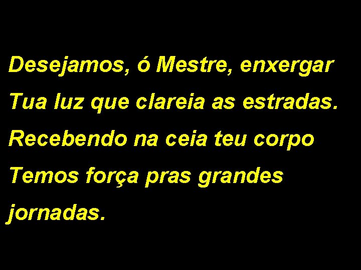 Desejamos, ó Mestre, enxergar Tua luz que clareia as estradas. Recebendo na ceia teu