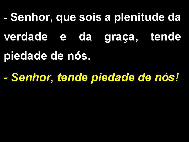 - Senhor, que sois a plenitude da verdade e da graça, tende piedade de