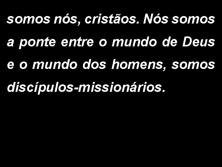 somos nós, cristãos. Nós somos a ponte entre o mundo de Deus e o