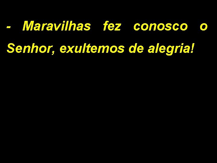 - Maravilhas fez conosco o Senhor, exultemos de alegria! 