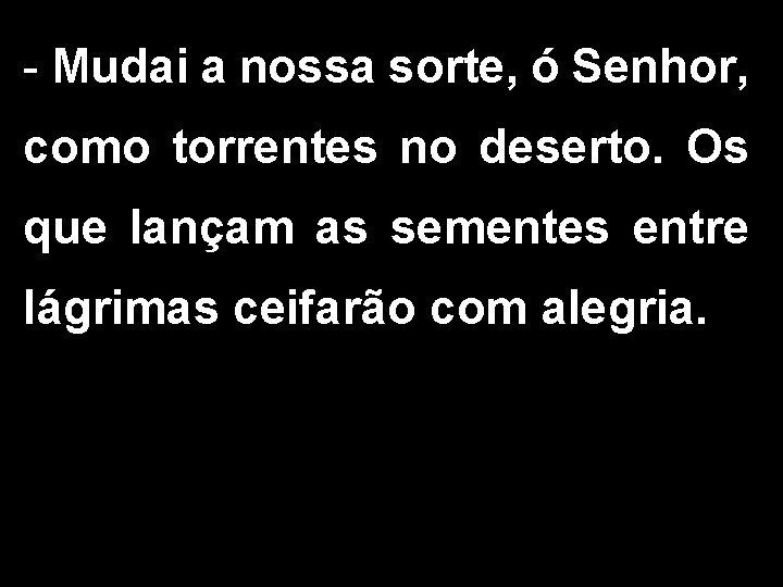 - Mudai a nossa sorte, ó Senhor, como torrentes no deserto. Os que lançam