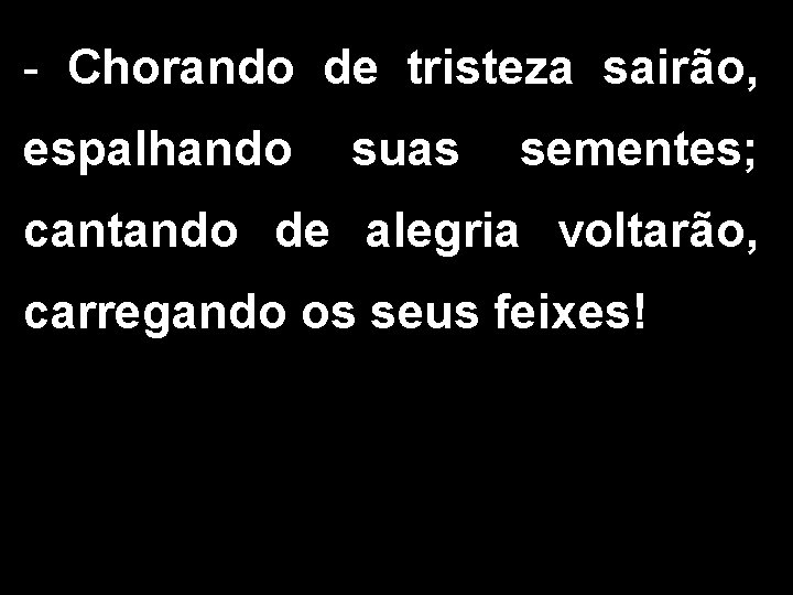 - Chorando de tristeza sairão, espalhando suas sementes; cantando de alegria voltarão, carregando os