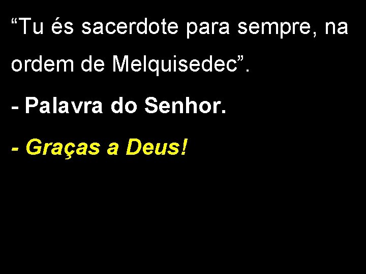 “Tu és sacerdote para sempre, na ordem de Melquisedec”. - Palavra do Senhor. -