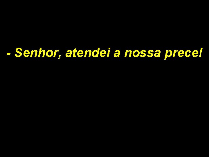 - Senhor, atendei a nossa prece! 