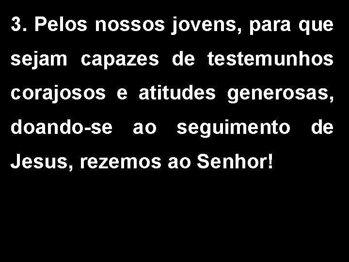 3. Pelos nossos jovens, para que sejam capazes de testemunhos corajosos e atitudes generosas,