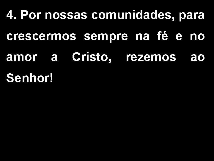 4. Por nossas comunidades, para crescermos sempre na fé e no amor a Cristo,