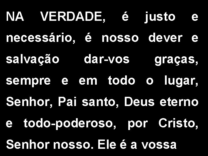 NA VERDADE, é justo e necessário, é nosso dever e salvação dar-vos graças, sempre