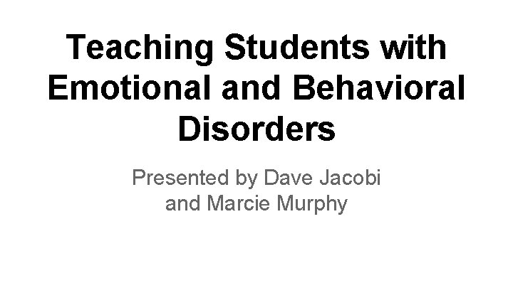 Teaching Students with Emotional and Behavioral Disorders Presented by Dave Jacobi and Marcie Murphy