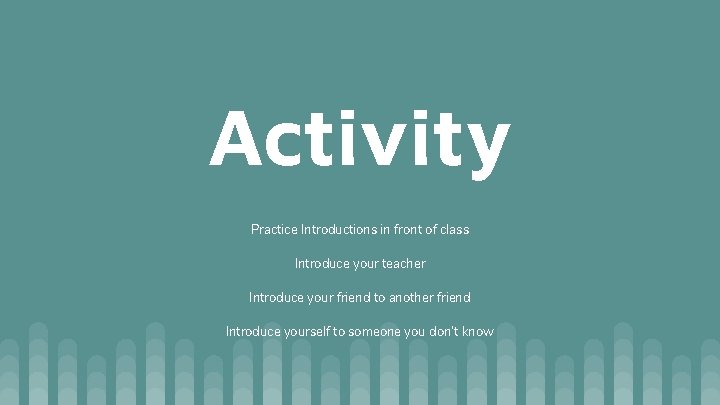 Activity Practice Introductions in front of class Introduce your teacher Introduce your friend to Activity Practice Introductions in front of class Introduce your teacher Introduce your friend to