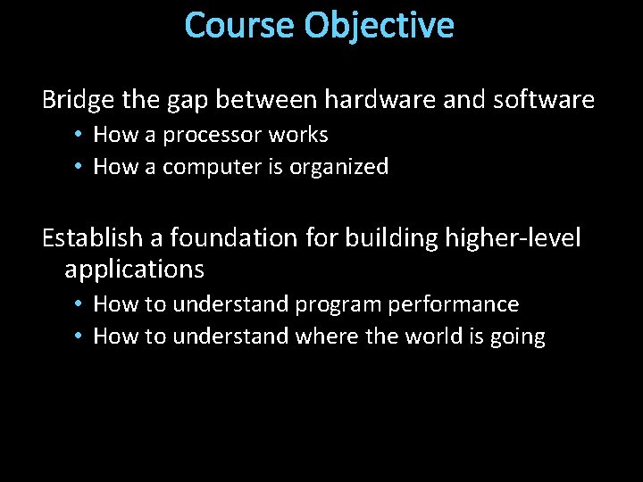 Course Objective Bridge the gap between hardware and software • How a processor works