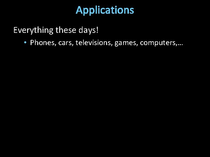 Applications Everything these days! • Phones, cars, televisions, games, computers, … 