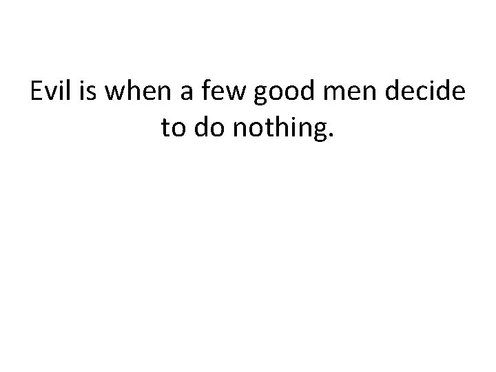 Evil is when a few good men decide to do nothing. Evil is when a few good men decide to do nothing.