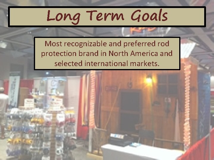 Long Term Goals Most recognizable and preferred rod protection brand in North America and