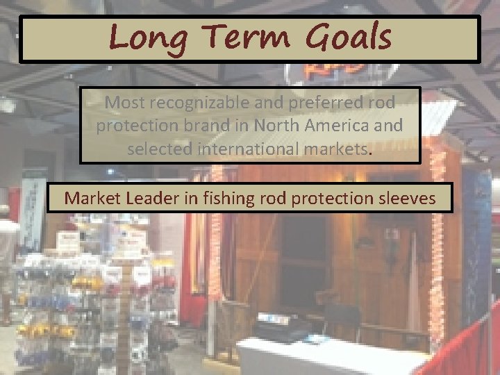 Long Term Goals Most recognizable and preferred rod protection brand in North America and