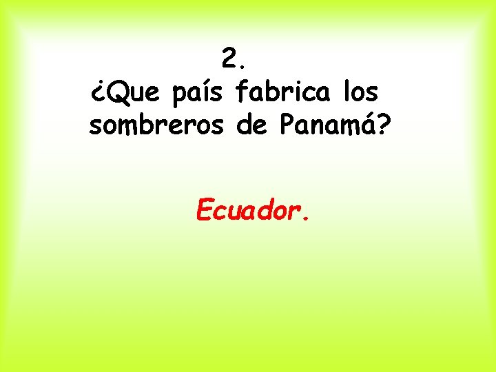 2. ¿Que país fabrica los sombreros de Panamá? Ecuador. 