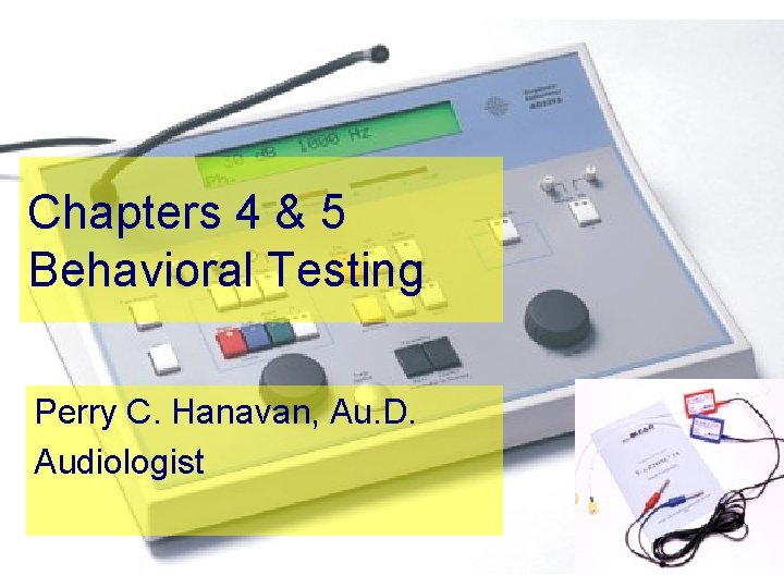 Chapters 4 & 5 Behavioral Testing Perry C. Hanavan, Au. D. Audiologist 
