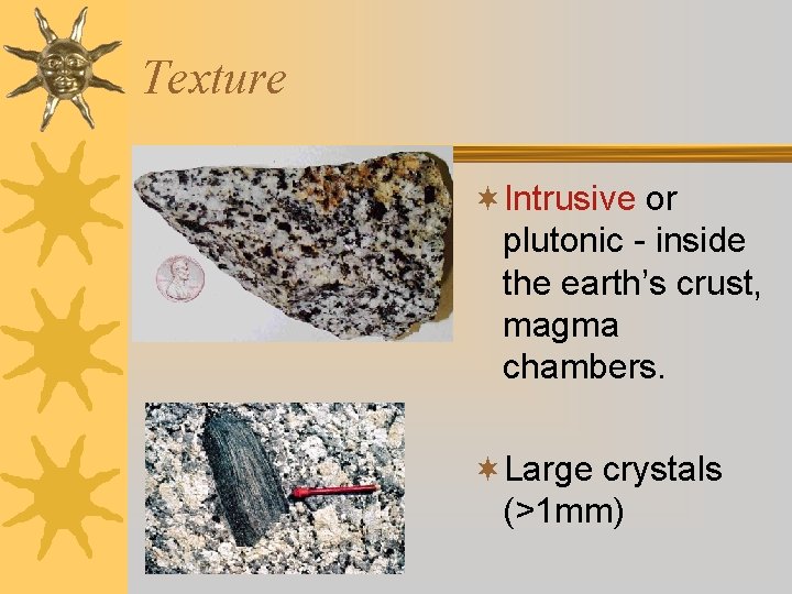 Texture ¬Intrusive or plutonic - inside the earth’s crust, magma chambers. ¬Large crystals (>1