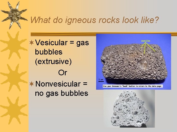 What do igneous rocks look like? ¬Vesicular = gas bubbles (extrusive) Or ¬Nonvesicular =