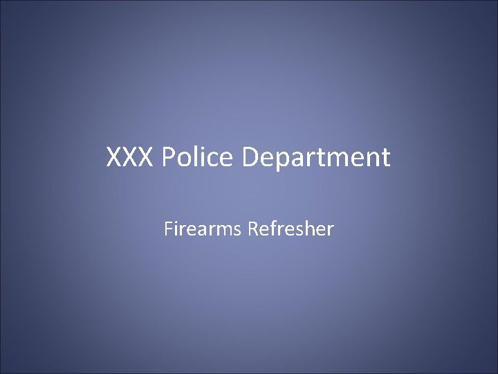 XXX Police Department Firearms Refresher XXX Police Department Firearms Refresher