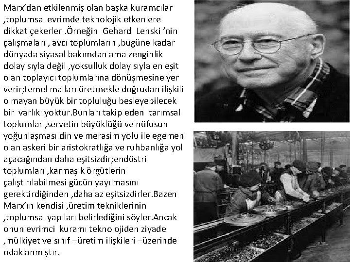 Marx’dan etkilenmiş olan başka kuramcılar , toplumsal evrimde teknolojik etkenlere dikkat çekerler. Örneğin Gehard