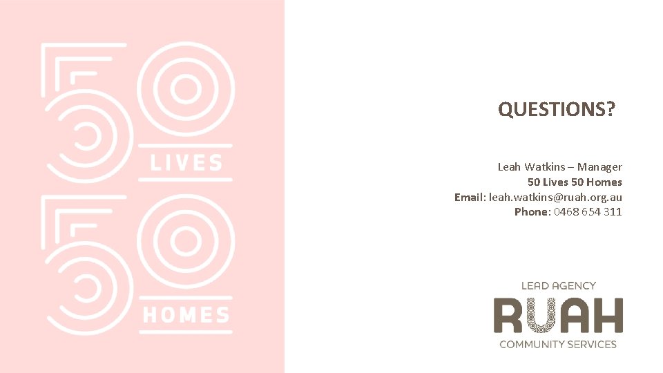 QUESTIONS? Leah Watkins – Manager 50 Lives 50 Homes Email: leah. watkins@ruah. org. au