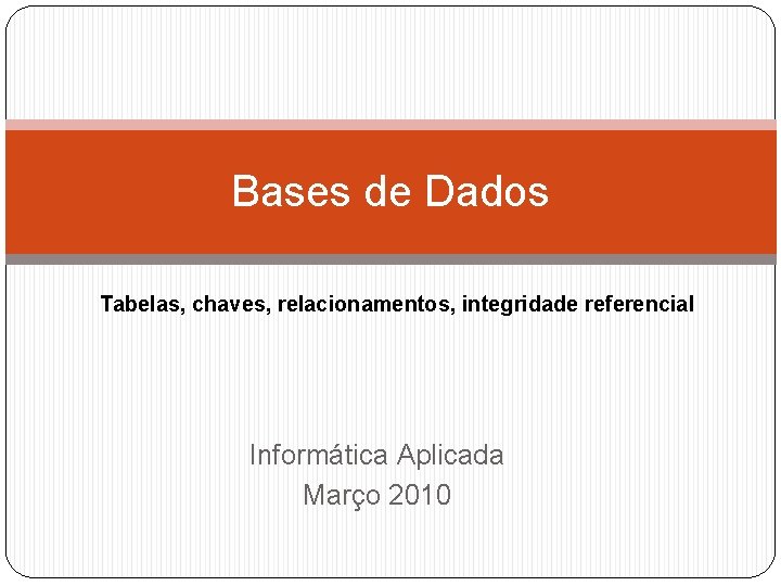 Bases de Dados Tabelas, chaves, relacionamentos, integridade referencial Informática Aplicada Março 2010 
