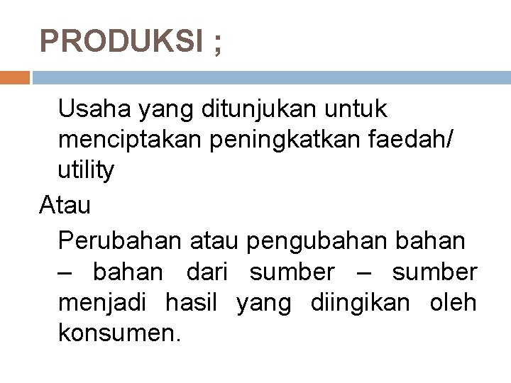 PRODUKSI ; Usaha yang ditunjukan untuk menciptakan peningkatkan faedah/ utility Atau Perubahan atau pengubahan