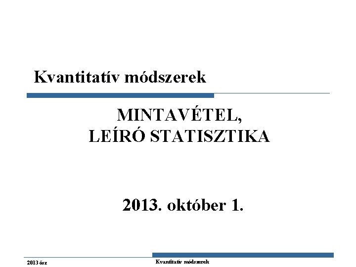 Kvantitatív módszerek MINTAVÉTEL, LEÍRÓ STATISZTIKA 2013. október 1. 2013 ősz Kvantitatív módszerek 