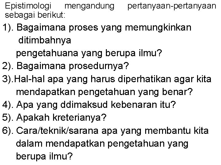 Epistimologi mengandung sebagai berikut: pertanyaan-pertanyaan 1). Bagaimana proses yang memungkinkan ditimbahnya pengetahuana yang berupa