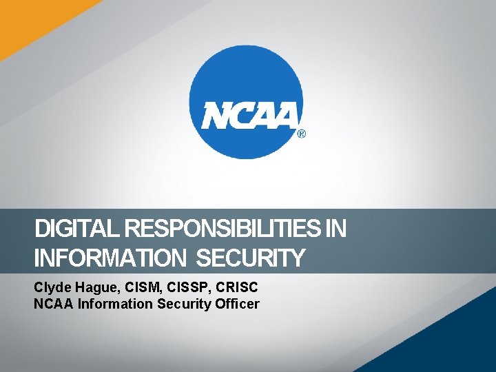 DIGITAL RESPONSIBILITIES IN INFORMATION SECURITY Clyde Hague, CISM, CISSP, CRISC NCAA Information Security Officer