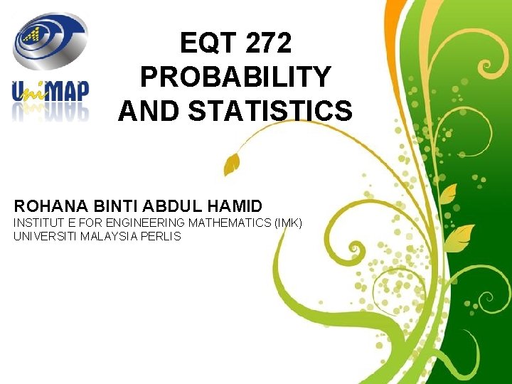 EQT 272 PROBABILITY AND STATISTICS ROHANABINTIABDULHAMID INSTITUT E FOR ENGINEERING MATHEMATICS (IMK) UNIVERSITI MALAYSIA