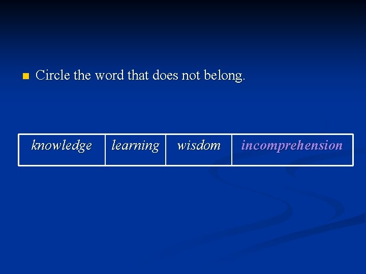 n Circle the word that does not belong. knowledge learning wisdom incomprehension 