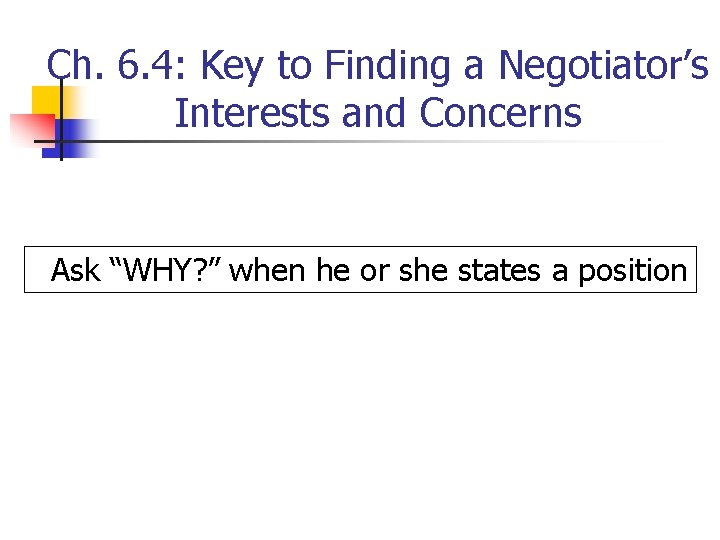 Ch. 6. 4: Key to Finding a Negotiator’s Interests and Concerns Ask “WHY? ”