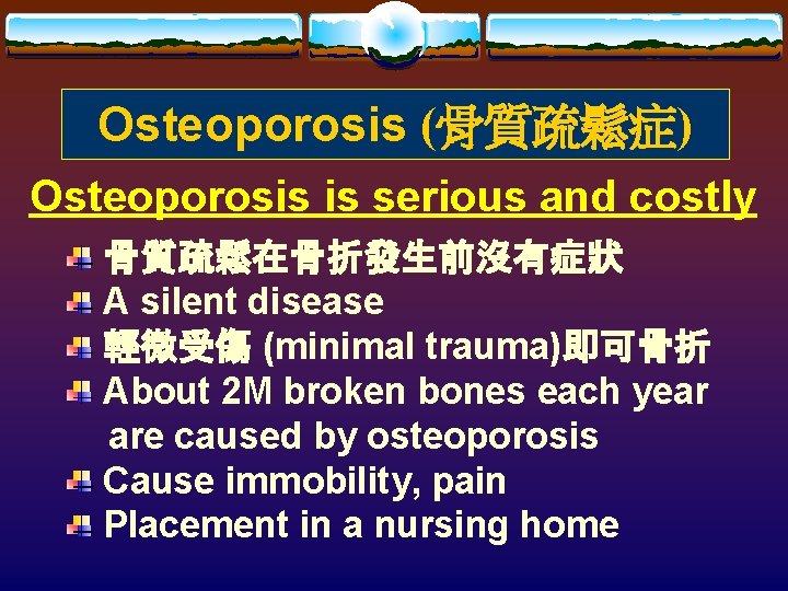 Osteoporosis (骨質疏鬆症) Osteoporosis is serious and costly 骨質疏鬆在骨折發生前沒有症狀 A silent disease 輕微受傷 (minimal trauma)即可骨折