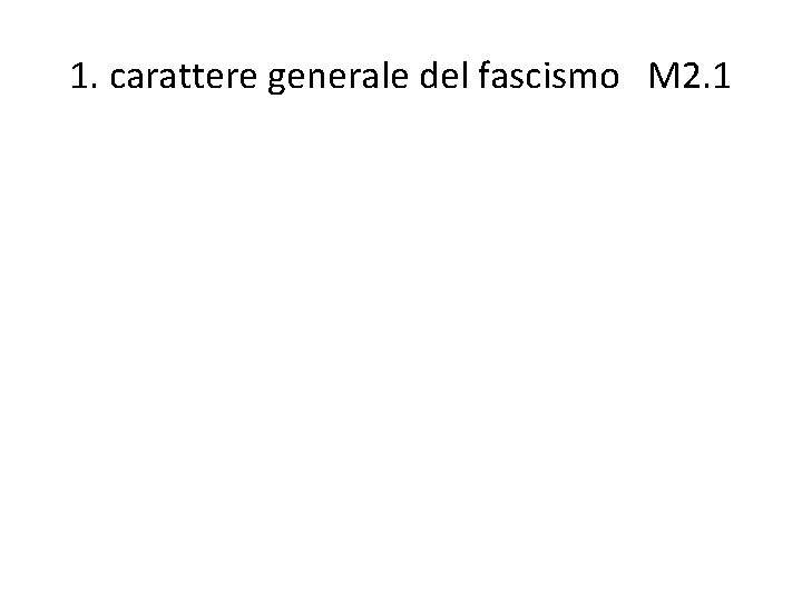 1. carattere generale del fascismo M 2. 1 