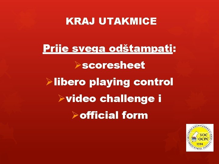 KRAJ UTAKMICE Prije svega odštampati: Øscoresheet Ølibero playing control Øvideo challenge i Øofficial form
