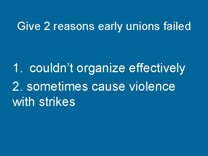 Give 2 reasons early unions failed 1. couldn’t organize effectively 2. sometimes cause violence