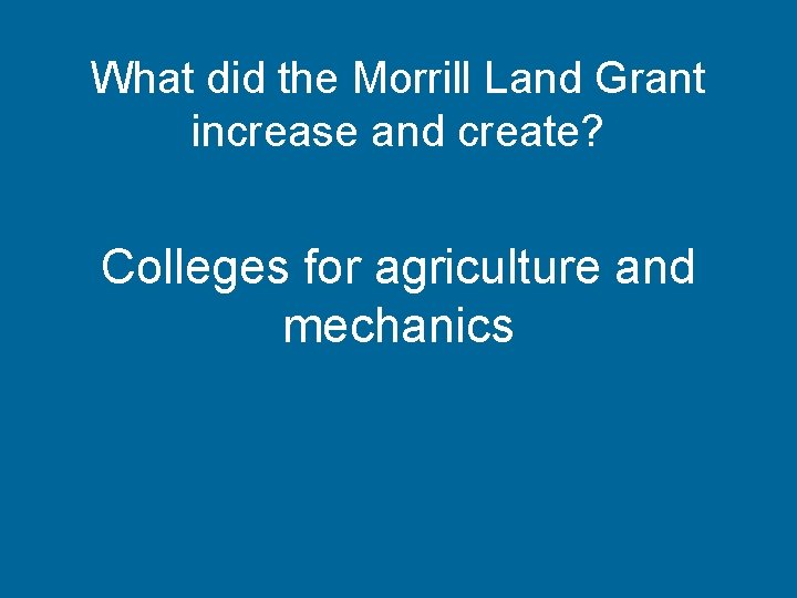 What did the Morrill Land Grant increase and create? Colleges for agriculture and mechanics