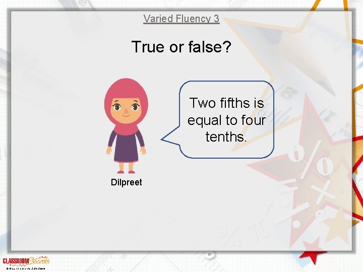 Varied Fluency 3 True or false? Two fifths is equal to four tenths. Dilpreet