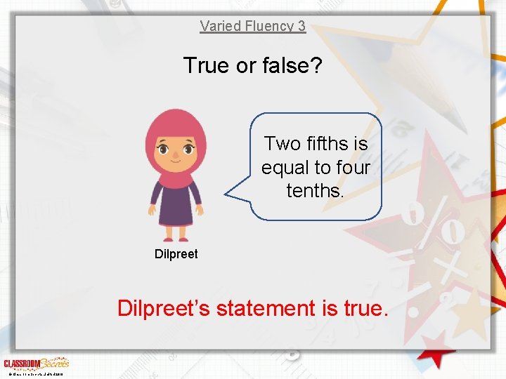 Varied Fluency 3 True or false? Two fifths is equal to four tenths. Dilpreet’s