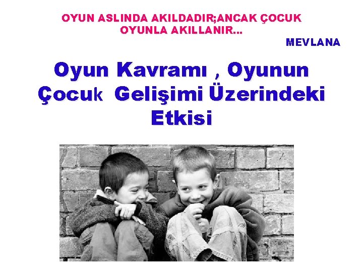 OYUN ASLINDA AKILDADIR; ANCAK ÇOCUK OYUNLA AKILLANIR… MEVLANA Oyun Kavramı , Oyunun Çocuk Gelişimi