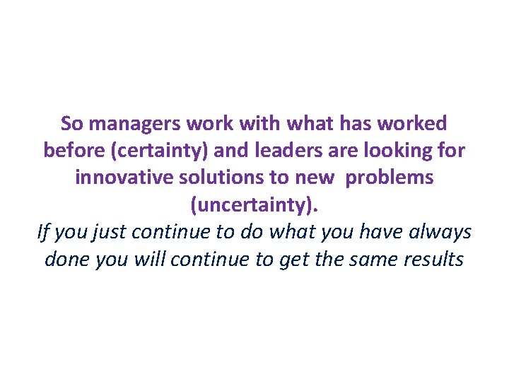 So managers work with what has worked before (certainty) and leaders are looking for