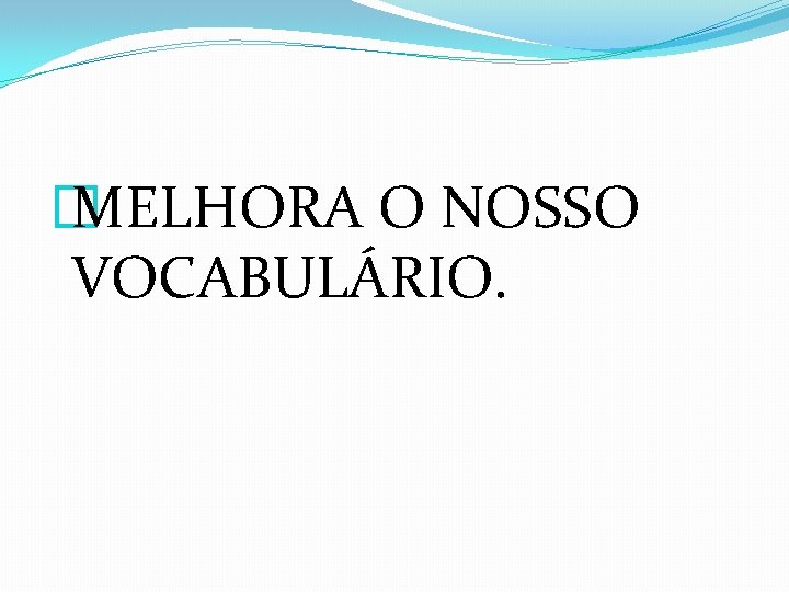 � MELHORA O NOSSO VOCABULÁRIO. 
