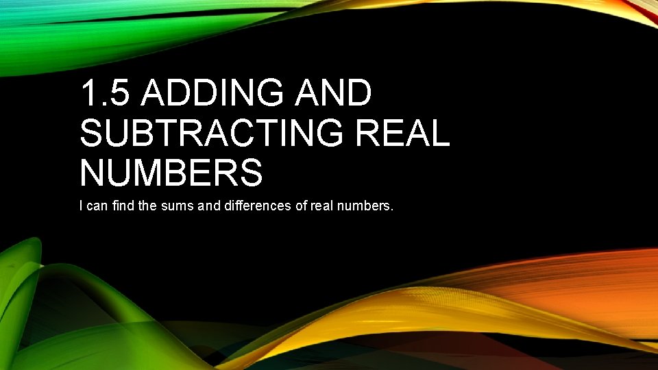 1. 5 ADDING AND SUBTRACTING REAL NUMBERS I can find the sums and differences