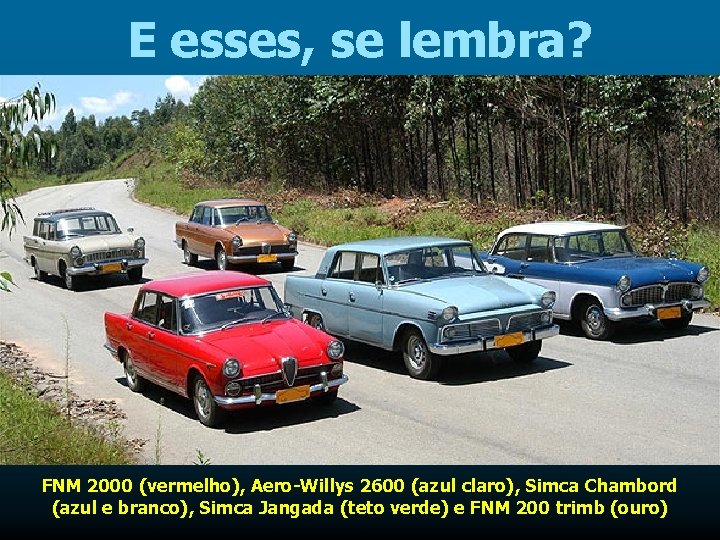 E esses, se lembra? FNM 2000 (vermelho), Aero-Willys 2600 (azul claro), Simca Chambord (azul